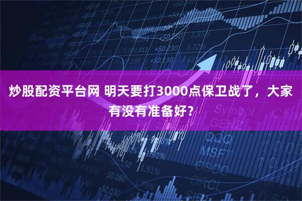 炒股配资平台网 明天要打3000点保卫战了，大家有没有准备好？