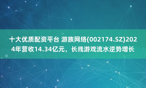 十大优质配资平台 游族网络(002174.SZ)2024年营收14.34亿元，长线游戏流水逆势增长