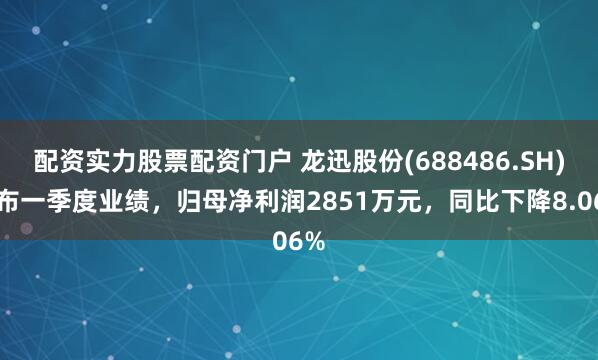 配资实力股票配资门户 龙迅股份(688486.SH)发布一季度业绩，归母净利润2851万元，同比下降8.06%