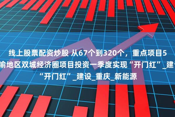 线上股票配资炒股 从67个到320个，重点项目5年激增4倍！成渝地区双城经济圈项目投资一季度实现“开门红”_建设_重庆_新能源
