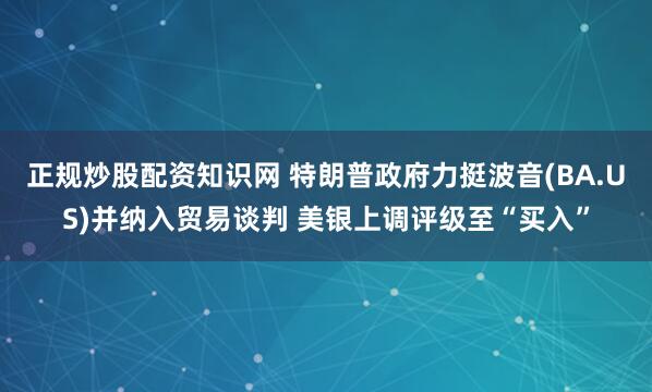 正规炒股配资知识网 特朗普政府力挺波音(BA.US)并纳入贸易谈判 美银上调评级至“买入”