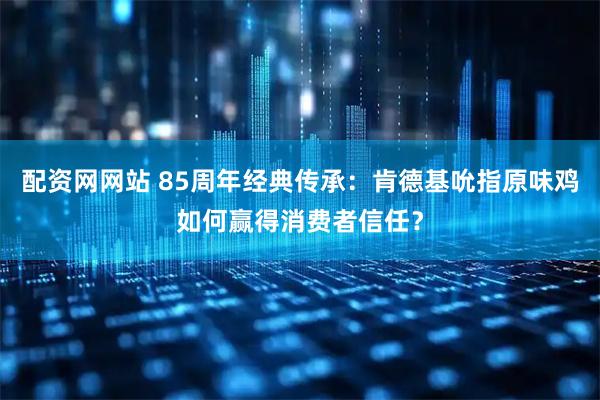 配资网网站 85周年经典传承：肯德基吮指原味鸡如何赢得消费者信任？