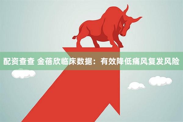 配资查查 金蓓欣临床数据：有效降低痛风复发风险