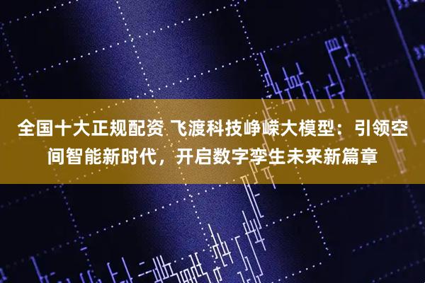 全国十大正规配资 飞渡科技峥嵘大模型：引领空间智能新时代，开启数字孪生未来新篇章