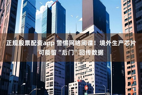 正规股票配资app 警惕网络间谍！境外生产芯片可能留“后门”回传数据