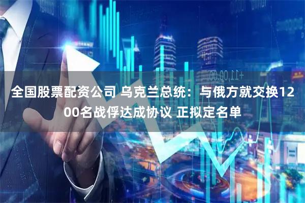 全国股票配资公司 乌克兰总统：与俄方就交换1200名战俘达成协议 正拟定名单
