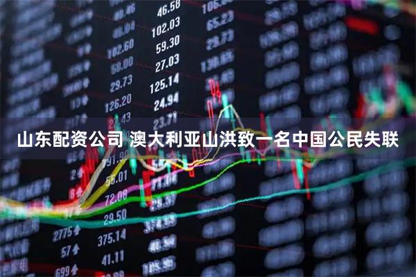 山东配资公司 澳大利亚山洪致一名中国公民失联
