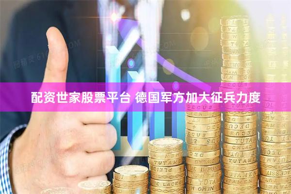 配资世家股票平台 德国军方加大征兵力度