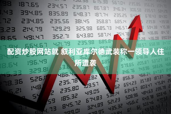 配资炒股网站就 叙利亚库尔德武装称一领导人住所遭袭