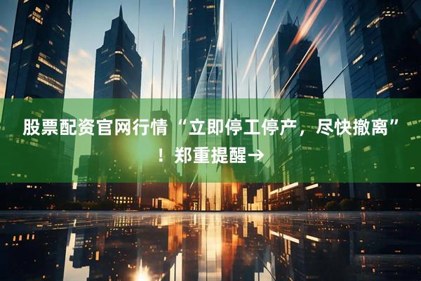 股票配资官网行情 “立即停工停产，尽快撤离”！郑重提醒→