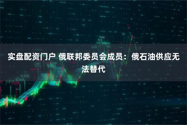 实盘配资门户 俄联邦委员会成员：俄石油供应无法替代