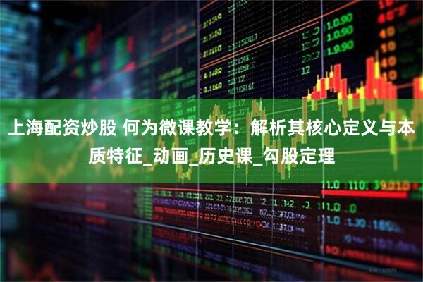 上海配资炒股 何为微课教学：解析其核心定义与本质特征_动画_历史课_勾股定理