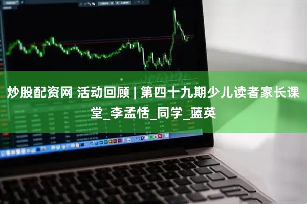 炒股配资网 活动回顾 | 第四十九期少儿读者家长课堂_李孟恬_同学_蓝英