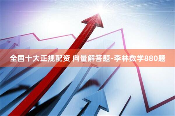 全国十大正规配资 向量解答题-李林数学880题