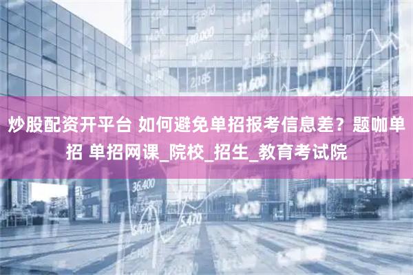 炒股配资开平台 如何避免单招报考信息差？题咖单招 单招网课_院校_招生_教育考试院