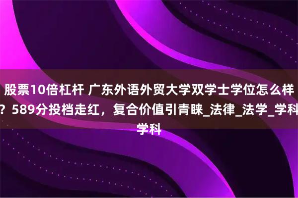 股票10倍杠杆 广东外语外贸大学双学士学位怎么样？589分投档走红，复合价值引青睐_法律_法学_学科