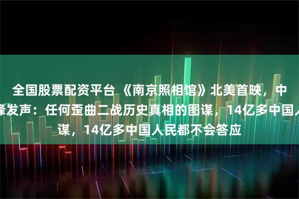 全国股票配资平台 《南京照相馆》北美首映，中国驻美大使谢锋发声：任何歪曲二战历史真相的图谋，14亿多中国人民都不会答应