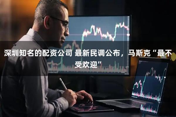 深圳知名的配资公司 最新民调公布，马斯克“最不受欢迎”