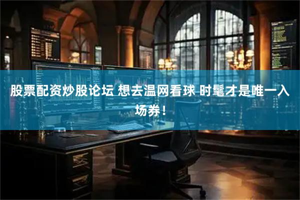 股票配资炒股论坛 想去温网看球 时髦才是唯一入场券！
