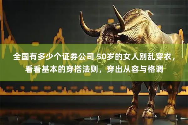全国有多少个证券公司 50岁的女人别乱穿衣，看看基本的穿搭法则，穿出从容与格调