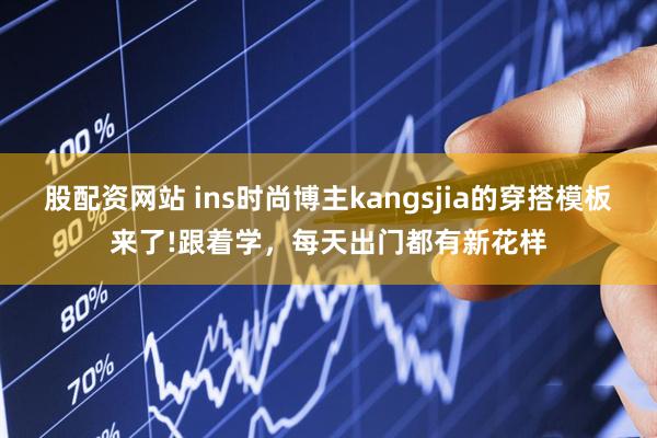 股配资网站 ins时尚博主kangsjia的穿搭模板来了!跟着学，每天出门都有新花样