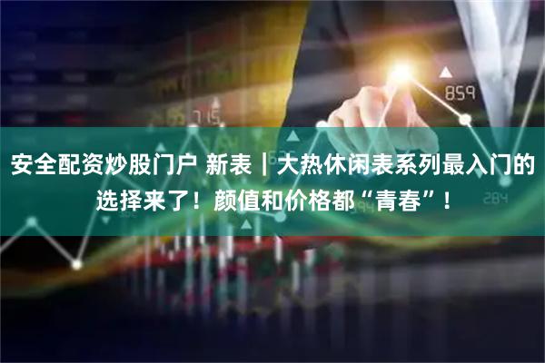 安全配资炒股门户 新表｜大热休闲表系列最入门的选择来了！颜值和价格都“青春”！