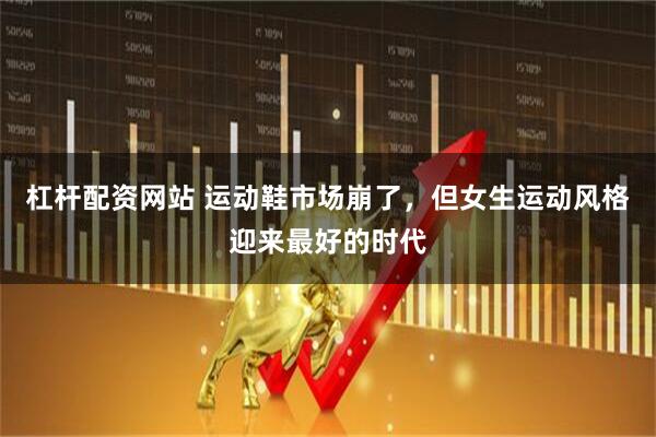 杠杆配资网站 运动鞋市场崩了，但女生运动风格迎来最好的时代