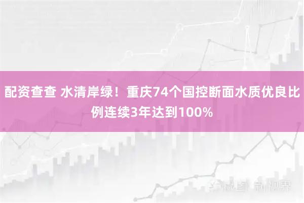配资查查 水清岸绿！重庆74个国控断面水质优良比例连续3年达到100%