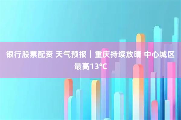 银行股票配资 天气预报|重庆持续放晴 中心城区最高13℃