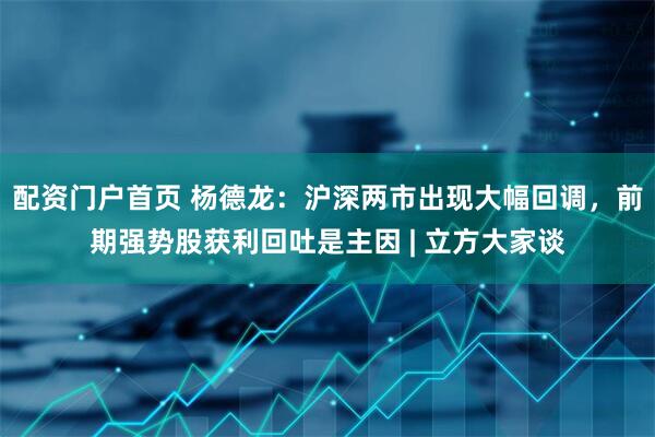 配资门户首页 杨德龙：沪深两市出现大幅回调，前期强势股获利回吐是主因 | 立方大家谈