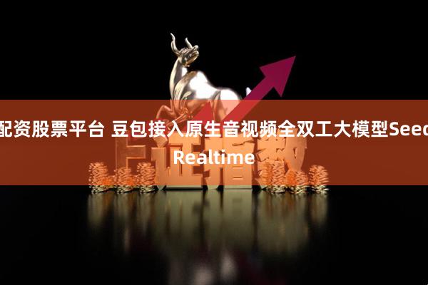 配资股票平台 豆包接入原生音视频全双工大模型SeedRealtime